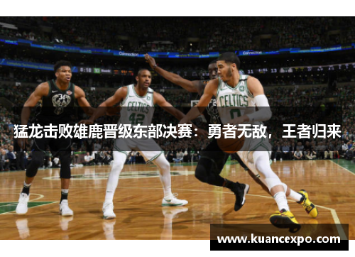 猛龙击败雄鹿晋级东部决赛：勇者无敌，王者归来