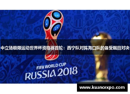 中立场极限运动世界杯资格赛首轮：西宁队对阵海口队的备受瞩目对决