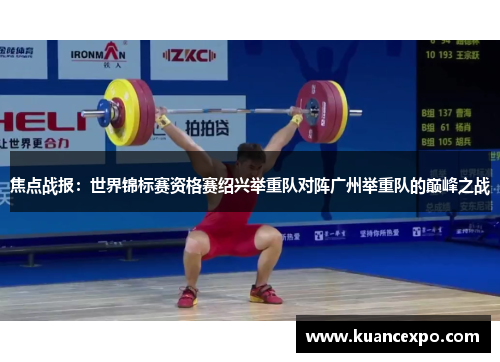 焦点战报：世界锦标赛资格赛绍兴举重队对阵广州举重队的巅峰之战
